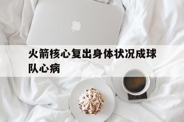 火箭核心复出身体状况成球队心病的简单介绍