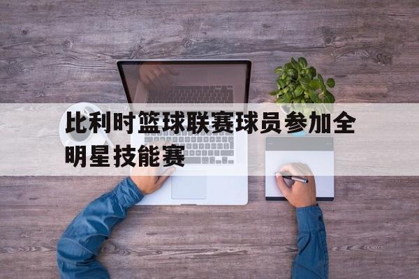 比利时篮球联赛球员参加全明星技能赛