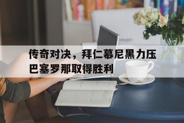 传奇对决，拜仁慕尼黑力压巴塞罗那取得胜利的简单介绍