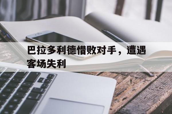 关于巴拉多利德惜败对手，遭遇客场失利的信息