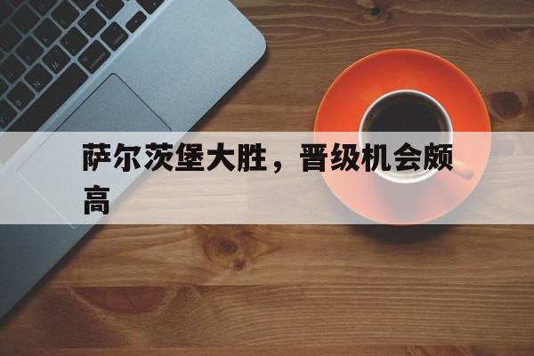 萨尔茨堡大胜，晋级机会颇高的简单介绍