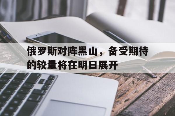 包含俄罗斯对阵黑山，备受期待的较量将在明日展开的词条