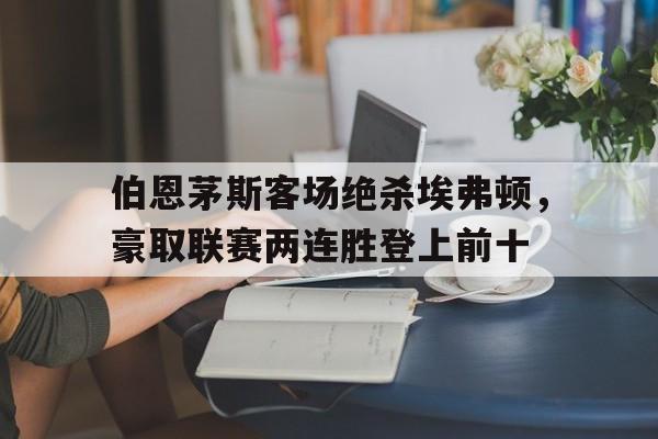 伯恩茅斯客场绝杀埃弗顿，豪取联赛两连胜登上前十的简单介绍