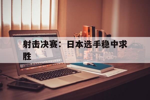 射击决赛：日本选手稳中求胜