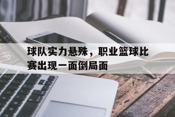 球队实力悬殊，职业篮球比赛出现一面倒局面的简单介绍
