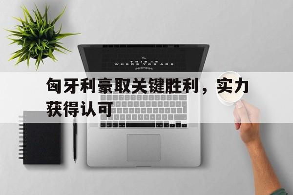 匈牙利豪取关键胜利，实力获得认可的简单介绍