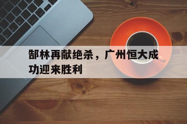包含郜林再献绝杀，广州恒大成功迎来胜利的词条