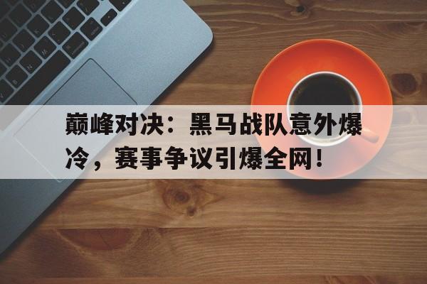 巅峰对决：黑马战队意外爆冷，赛事争议引爆全网！