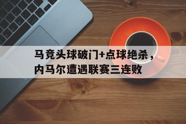 马竞头球破门+点球绝杀，内马尔遭遇联赛三连败内马尔接球