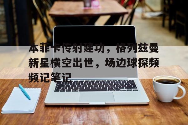 本菲卡传射建功，格列兹曼新星横空出世，场边球探频频记笔记卡片战斗先导者全系列