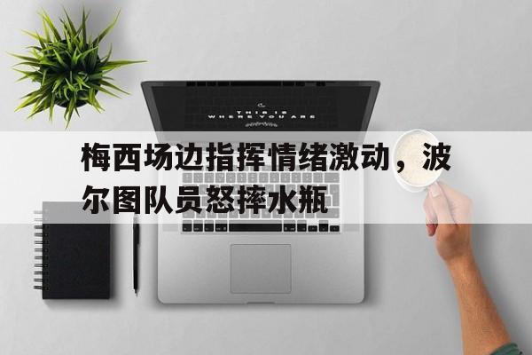 梅西场边指挥情绪激动，波尔图队员怒摔水瓶